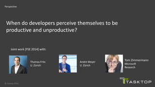 © Tasktop 2016
Perspective
When do developers perceive themselves to be
productive and unproductive?
Thomas Fritz
U. Zürich
André Meyer
U. Zürich
Tom Zimmermann
Microsoft
Research
Joint work [FSE 2014] with:
 