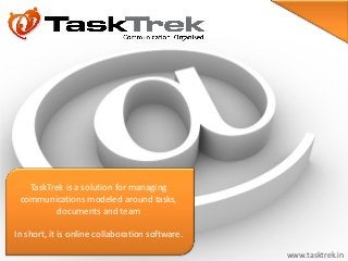 TaskTrek is a solution for managing
 communications modeled around tasks,
          documents and team

In short, it is online collaboration software.

                                                 www.tasktrek.in
 