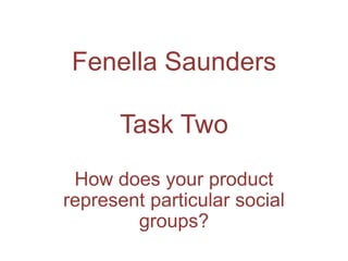 Fenella Saunders
Task Two
How does your product
represent particular social
groups?
 