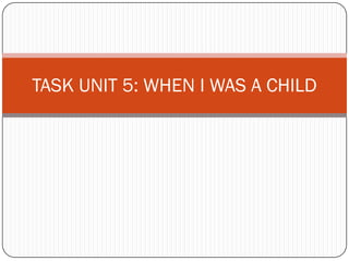 TASK UNIT 5: WHEN I WAS A CHILD
 