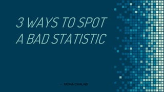 3 WAYS TO SPOT
A BAD STATISTIC
- MONA CHALABI
 