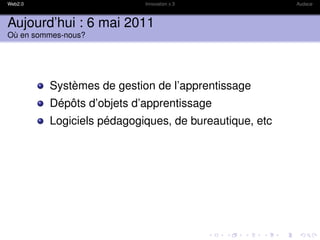 Web2.0                     Innovation x 3              Audace



Aujourd’hui : 6 mai 2011
Où en sommes-nous?




         Systèmes de gestion de l’apprentissage
         Dépôts d’objets d’apprentissage
         Logiciels pédagogiques, de bureautique, etc
 