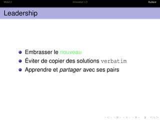 Web2.0                     Innovation x 3          Audace




Leadership




         Embrasser le nouveau
         Éviter de copier des solutions verbatim
         Apprendre et partager avec ses pairs
 