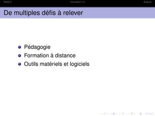 Web2.0                       Innovation x 3   Audace




De multiples déﬁs à relever




         Pédagogie
         Formation à distance
         Outils matériels et logiciels
 