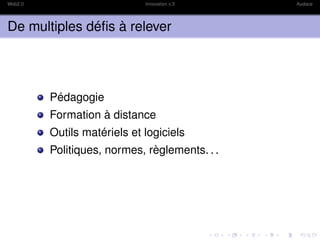 Web2.0                       Innovation x 3    Audace




De multiples déﬁs à relever




         Pédagogie
         Formation à distance
         Outils matériels et logiciels
         Politiques, normes, règlements. . .
 
