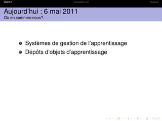 Web2.0                     Innovation x 3         Audace



Aujourd’hui : 6 mai 2011
Où en sommes-nous?




         Systèmes de gestion de l’apprentissage
         Dépôts d’objets d’apprentissage
 