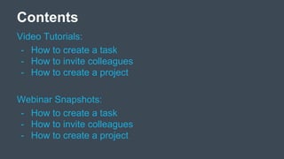 Contents
Video Tutorials:
- How to create a task
- How to invite colleagues
- How to create a project
Webinar Snapshots:
- How to create a task
- How to invite colleagues
- How to create a project
 