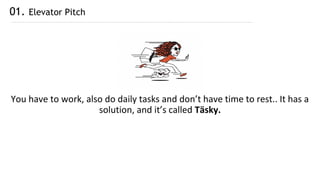 You have to work, also do daily tasks and don’t have time to rest.. It has a
solution, and it’s called Täsky.
01. Elevator Pitch
 