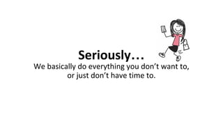 Seriously…
We basically do everything you don’t want to,
or just don’t have time to.
 