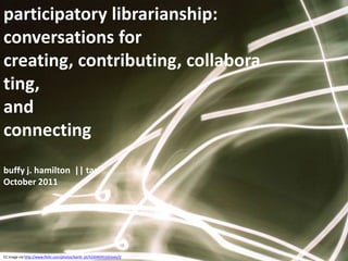 participatory librarianship:  conversations for creating, contributing, collaborating, ,[object Object],and ,[object Object],connectingbuffy j. hamilton  || tasl,[object Object],October 2011,[object Object],CC image via http://www.flickr.com/photos/bartb_pt/5220404510/sizes/l/,[object Object]