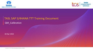 Copyright © 2020 Tata Consultancy Services Limited
TASL SAP S/4HANA TTT Training Document
QM_Calibration
18-Apr-2022
 
