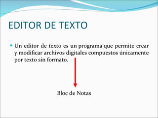 EDITOR DE TEXTO   Un editor de texto es un programa que permite crear y modificar archivos digitales compuestos únicamente por texto sin formato. Bloc de Notas  