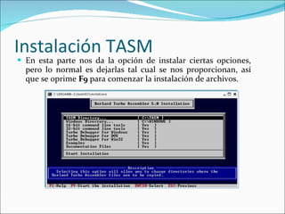 Instalación TASM En esta parte nos da la opción de instalar ciertas opciones, pero lo normal es dejarlas tal cual se nos proporcionan, así que se oprime  F9  para comenzar la instalación de archivos. 