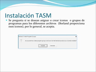 Instalación TASM Se pregunta si se desean asignar o crear iconos  o grupos de programas para los diferentes archivos  (Borland proporciona esos iconos), por lo general, se acepta. 