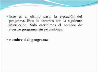 Este es el ultimo paso, la ejecución del programa. Esto lo haremos con la siguiente instrucción. Solo escribimos el nombre de nuestro programa, sin extensiones.   nombre_del_programa 