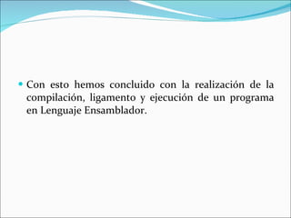 Con esto  hemos concluido con la realización de la compilación, ligamento y ejecución de un programa en Lenguaje Ensamblador.  