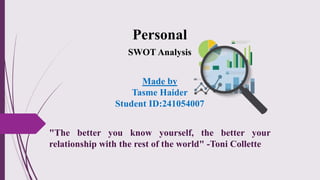 Personal
SWOT Analysis
Made by
Tasme Haider
Student ID:241054007
"The better you know yourself, the better your
relationship with the rest of the world" -Toni Collette
 
