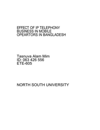 EFFECT OF IP TELEPHONY
BUSINESS IN MOBILE
OPEARTORS IN BANGLADESH




Tasnuva Alam Mim
ID: 063 426 556
ETE-605




NORTH SOUTH UNIVERSITY
 