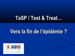 TaSP / Test & Treat…
Vers la fin de l’épidémie ?

 