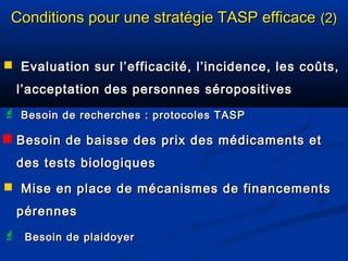 Conditions pour une stratégie TASP efficace (2)
 Evaluation sur l’efficacité, l’incidence, les coûts,
l’acceptation des p...