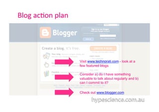 Blog	
  ac1on	
  plan	
  	
  




                                Visit www.technorati.com - look at a
                                few featured blogs

                                Consider a) do I have something
                                valuable to talk about regularly and b)
                                can I commit to it?

                                Check out www.blogger.com
 
