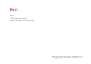First	
  
• 	
  Fit?	
  
• 	
  Strategic	
  alignment	
  
• 	
  Commitment	
  and	
  resources	
  
 