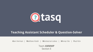 Teaching Assistant Scheduler & Question-Solver
Alan Herman | Matthew Hsieh | Montserrat Lobos | Minnar Xie | Paul Kim

Team AMMMP
Section E

 