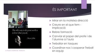 ÉS IMPORTANT
 Mirar en la mateixa direcció
 Creure en el que fem -
Implicació
 Rebre formació
 Canviar el paper del profe i de
l’alumne a l’aula
 Treballar en tasques
 Coordinar-nos i cooperar Treball
en equip(c) Tasques competencials - Montse Irun
 