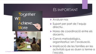 ÉS IMPORTANT
 Avaluar-nos
 Suport per part de l’equip
directiu.
 Hores de coordinació entre els
docents.
 Canvis metodològics,
organitzatius i en l’avaluació.
 Implicació de les famílies en les
activitats que es duen a terme a
l’escola.
(c) Tasques competencials - Montse Irun
 