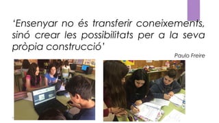 (c) Tasques competencials - Montse Irun
‘Ensenyar no és transferir coneixements,
sinó crear les possibilitats per a la seva
pròpia construcció’
Paulo Freire
 