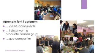 Aprenem fent i aprenem
 … de situacions reals
 … i dissenyem a
producte final en grup
 ... que compartim
(c) Tasques competencials - Montse Irun
 