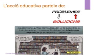 Els problemes/preguntes a plantejades poden ser de qualsevol de les
tipologies definides com a centre. El més important és l’entorn que
preparem per generar el procés d’aprenentatge.
(c) Tasques competencials - Montse Irun
 