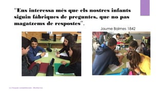 (c) Tasques competencials - Montse Irun
“Ens interessa més que els nostres infants
siguin fàbriques de preguntes, que no pas
magatzems de respostes”.
Jaume Balmes 1842
 