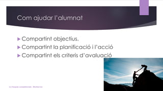 Com ajudar l’alumnat
 Compartint objectius.
 Compartint la planificació i l’acció
 Compartint els criteris d’avaluació
(c) Tasques competencials - Montse Irun
 