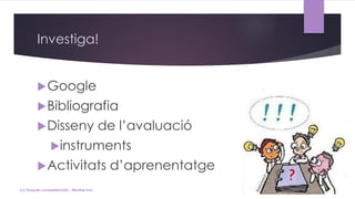 Investiga!
Google
Bibliografia
Disseny de l’avaluació
instruments
Activitats d’aprenentatge
(c) Tasques competencials - Montse Irun
 