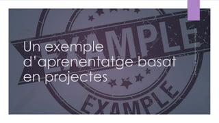 Un exemple
d’aprenentatge basat
en projectes
 