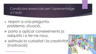 Condicions essencials per l’aprenentatge
a l’aula
 respon a una pregunta,
problema, situació,
 porta a aplicar coneixements ja
adquirits i a fer-ne nous,
 estimula la curiositat i la creativitat
(motivació)
(c) Tasques competencials - Montse Irun
 