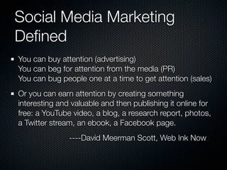 Social Media Marketing
Deﬁned
You can buy attention (advertising)
You can beg for attention from the media (PR)
You can bu...