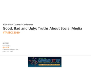 2010 TASSCC Annual Conference Good, Bad and Ugly: Truths About Social Media #TASSCC2010 CONTACT: Kenneth Cho @chonuff e: ken@socialagency.com p: 512.745.1565 