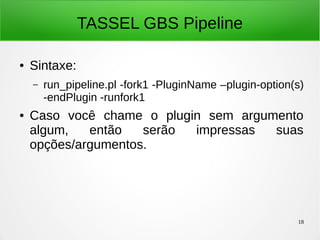 18
TASSEL GBS Pipeline
● Sintaxe:
– run_pipeline.pl -fork1 -PluginName –plugin-option(s)
-endPlugin -runfork1
● Caso você chame o plugin sem argumento
algum, então serão impressas suas
opções/argumentos.
 