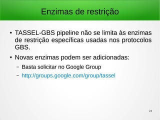 23
Enzimas de restrição
● TASSEL-GBS pipeline não se limita às enzimas
de restrição específicas usadas nos protocolos
GBS.
● Novas enzimas podem ser adicionadas:
– Basta solicitar no Google Group
– http://groups.google.com/group/tassel
 