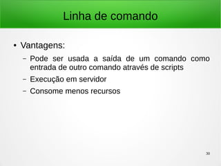 30
Linha de comando
● Vantagens:
– Pode ser usada a saída de um comando como
entrada de outro comando através de scripts
– Execução em servidor
– Consome menos recursos
 