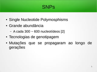 5
SNPs
● Single Nucleotide Polymosphisms
● Grande abundância
– A cada 300 ~ 600 nucleotídeos [2]
● Tecnologias de genotipagem
● Mutações que se propagaram ao longo de
gerações
 