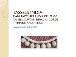 TASSELS INDIA
MANUFACTURER AND SUPPLIER OF
TASSELS, CURTAINTIEBACKS, CORDS ,
TRIMMING AND FRINGE
www.tasselsindia.com
 