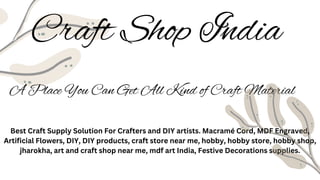 Craft Shop India
A Place You Can Get All Kind of Craft Material
Best Craft Supply Solution For Crafters and DIY artists. Macramé Cord, MDF Engraved,
Artificial Flowers, DIY, DIY products, craft store near me, hobby, hobby store, hobby shop,
jharokha, art and craft shop near me, mdf art India, Festive Decorations supplies.
 