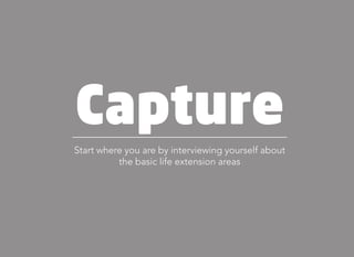 Capture
Start where you are by interviewing yourself about
the basic life extension areas
 