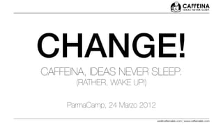 CHANGE!
CAFFEINA, IDEAS NEVER SLEEP.
       (RATHER, WAKE UP!)

     ParmaCamp, 24 Marzo 2012
                                we@caffeinalab.com | www.caffeinalab.com
 