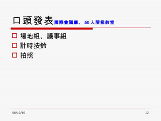 口頭發表 場地組、議事組 計時按鈴 拍照 06/10/10 國際會議廳、 50 人階梯教室 