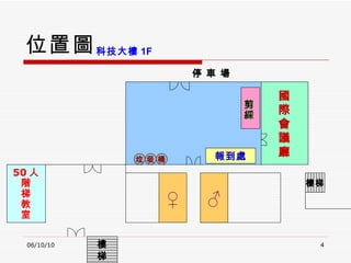 位置圖 06/10/10 科技大樓 1F 樓 梯 停 車 場 國 際 會 議 廳 ♀ ♂ 50 人 階 梯 教 室 剪綵 報到處 垃 圾 桶 樓梯 