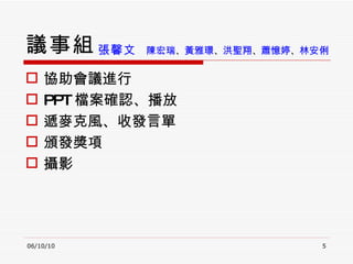 議事組 協助會議進行 PPT 檔案確認、播放 遞麥克風、收發言單 頒發獎項 攝影 06/10/10 張馨文  陳宏瑞 、 黃雅璟 、 洪聖翔 、 蕭憶婷 、 林安俐  